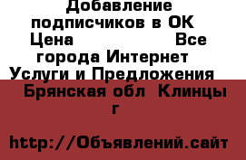 Добавление подписчиков в ОК › Цена ­ 5000-10000 - Все города Интернет » Услуги и Предложения   . Брянская обл.,Клинцы г.